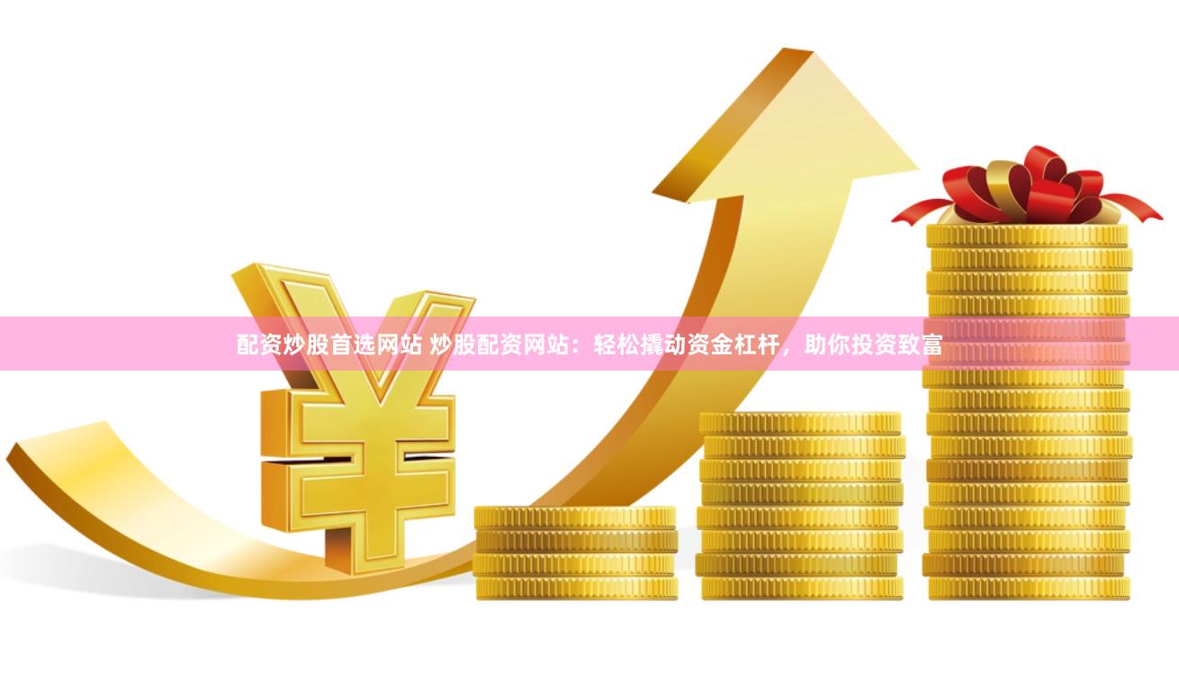 配资炒股首选网站 炒股配资网站：轻松撬动资金杠杆，助你投资致富