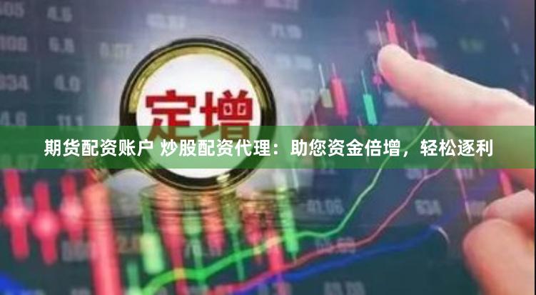 期货配资账户 炒股配资代理：助您资金倍增，轻松逐利